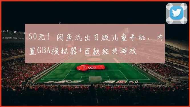 60元！闲鱼流出日版儿童手机，内置GBA模拟器+百款经典游戏
