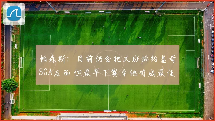 帕森斯:目前仍会把文班排约基奇SGA后面 但最早下赛季他将成最佳