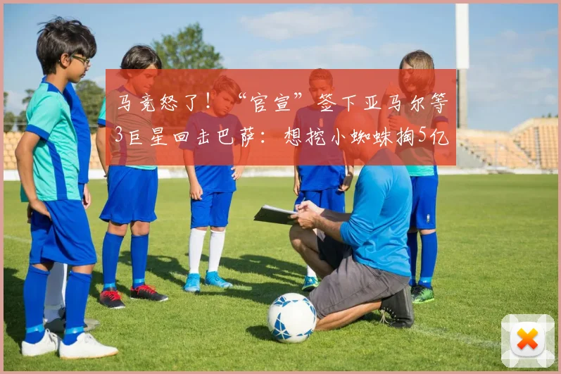 马竞怒了!“官宣”签下亚马尔等3巨星回击巴萨:想挖小蜘蛛掏5亿