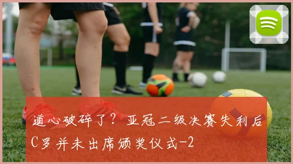 道心破碎了?亚冠二级决赛失利后C罗并未出席颁奖仪式