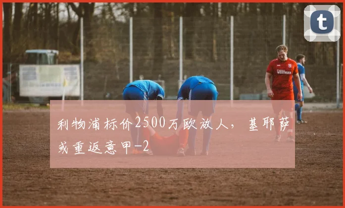 利物浦标价2500万欧放人,基耶萨或重返意甲