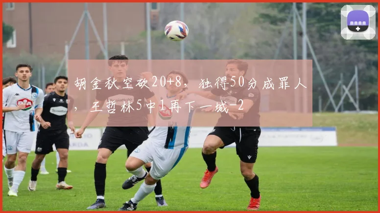 胡金秋空砍20+8,独得50分成罪人,王哲林5中1再下一城