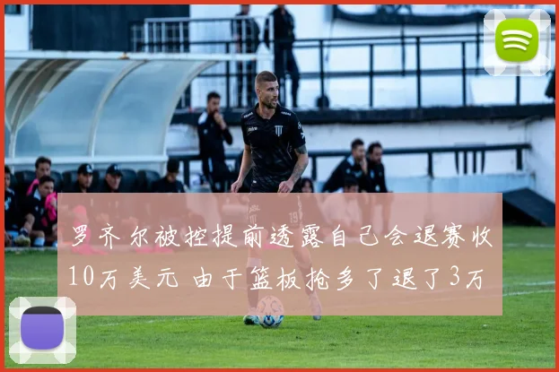 罗齐尔被控提前透露自己会退赛收10万美元 由于篮板抢多了退了3万