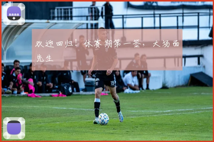 欢迎回归！休赛期第一签，大场面先生