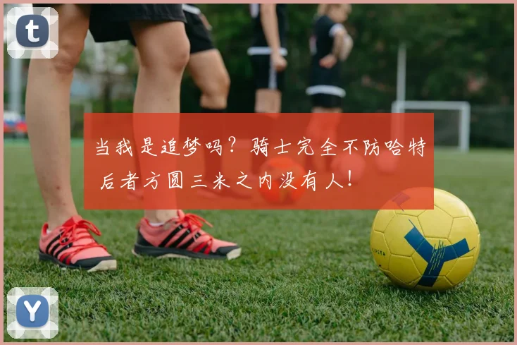 当我是追梦吗？骑士完全不防哈特 后者方圆三米之内没有人！