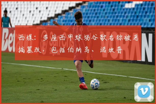 西媒：多座西甲球场谷歌名称被恶搞篡改，包括伯纳乌、诺坎普
