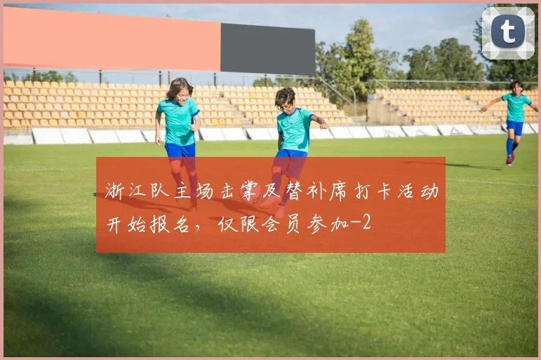 浙江队主场击掌及替补席打卡活动开始报名,仅限会员参加
