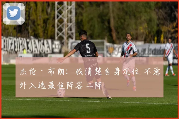 杰伦·布朗：我清楚自身定位 不意外入选最佳阵容二阵