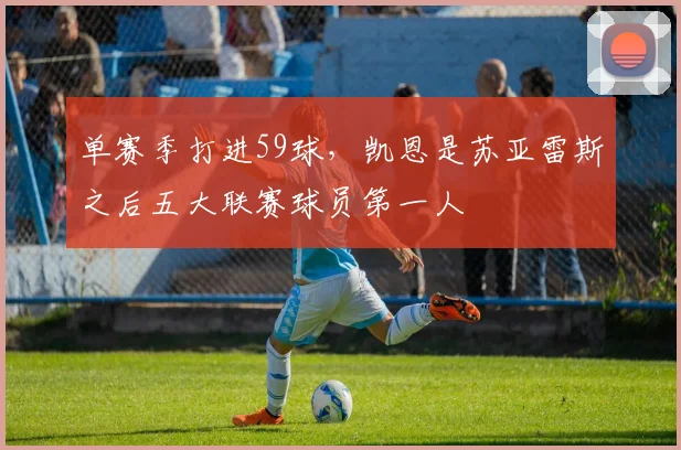 单赛季打进59球,凯恩是苏亚雷斯之后五大联赛球员第一人