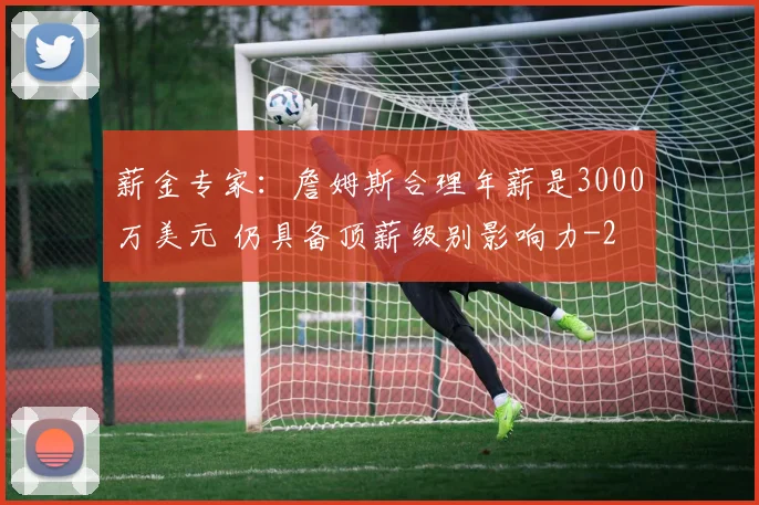 薪金专家:詹姆斯合理年薪是3000万美元 仍具备顶薪级别影响力