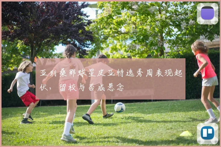 亚利桑那球星皮亚特选秀周表现起伏,留校与否成悬念