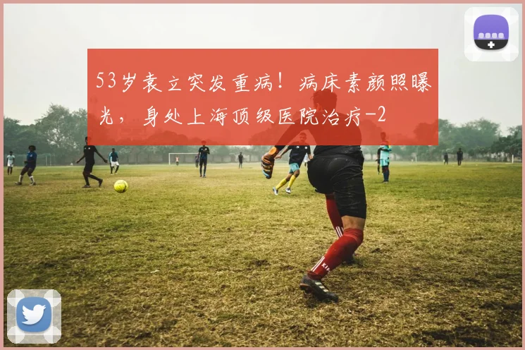 53岁袁立突发重病!病床素颜照曝光,身处上海顶级医院治疗