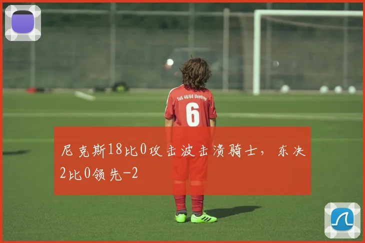 尼克斯18比0攻击波击溃骑士，东决2比0领先