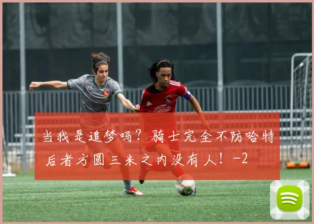 当我是追梦吗？骑士完全不防哈特 后者方圆三米之内没有人！